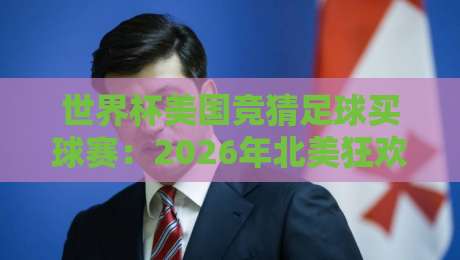 世界杯美国竞猜足球买球赛:2026年北美狂欢下的理性玩法【世界杯美国竞猜足球买球赛】避坑指南