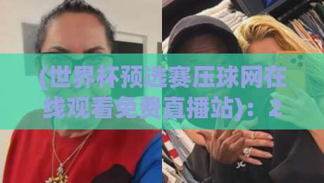 (世界杯预选赛压球网在线观看免费直播站)：2026年最全观赛攻略，免费高清不卡顿