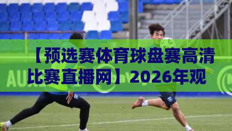【预选赛体育球盘赛高清比赛直播网】2026年观赛首选！你选对了吗？