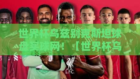 世界杯乌兹别克斯坦球盘买球网!【世界杯乌兹别克斯坦球盘买球网】2026年预选赛出线形势与盘口深度解析