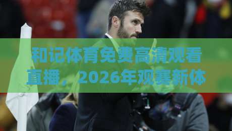 和记体育免费高清观看直播，2026年观赛新体验(和记体育免费高清观看直播)你不得不试的五大理由