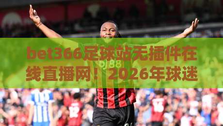 bet366足球站无插件在线直播网！2026年球迷必备的观赛新选择