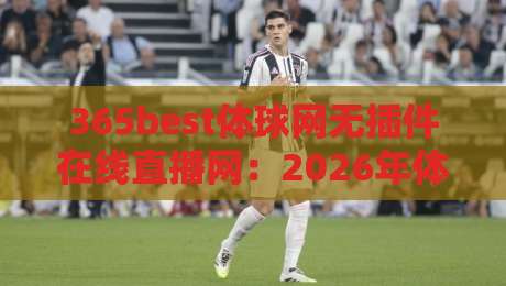 365best体球网无插件在线直播网：2026年体育迷必备的免费看球神器