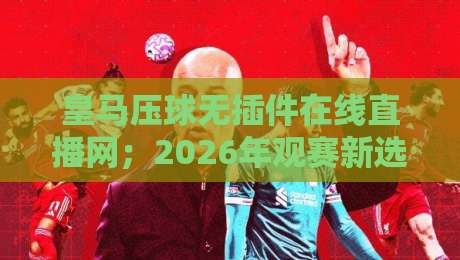 皇马压球无插件在线直播网；2026年观赛新选择，你试过吗？