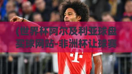(世界杯阿尔及利亚球盘买球网站-非洲杯让球赛):2026年非洲杯让球盘怎么玩?老手才懂的实战技巧