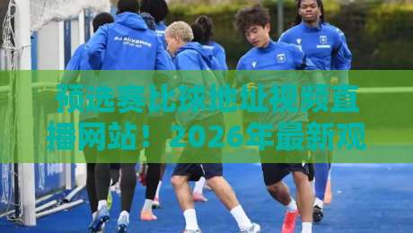 预选赛比球地址视频直播网站！2026年最新观赛指南与避坑技巧