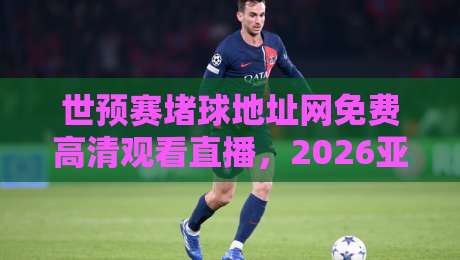 世预赛堵球地址网免费高清观看直播，2026亚洲区预选赛观赛全攻略