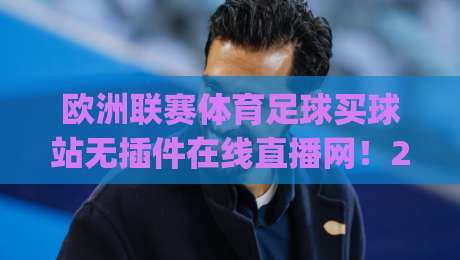 欧洲联赛体育足球买球站无插件在线直播网！2026观赛新选择：无插件流畅体验(欧洲联赛足球直播)全面解析