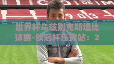 世界杯乌兹别克斯坦比球赛-欧冠杯压球站:2026年乌兹别克斯坦队世界杯征程与竞猜策略解析