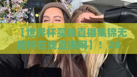 【世界杯买球直播集锦无插件在线直播网】！2026世界杯观赛新选择