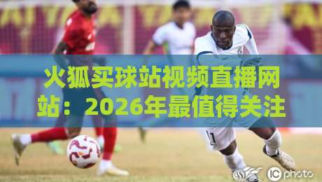 火狐买球站视频直播网站：2026年最值得关注的体育赛事直播平台