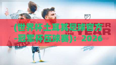 (世界杯土耳其足球官方-冠军杯压球赛):2026年土耳其足球新格局与观赛投注指南 (世界杯土耳其足球官方-冠军杯压球赛):2026年土耳其足球新格局与观赛投注指南