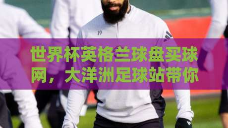 世界杯英格兰球盘买球网,大洋洲足球站带你剖析2026年投注新风向(世界杯英格兰球盘买球网-大洋洲足球站)