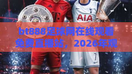 bt888足球网在线观看免费直播站，2026年观赛指南！