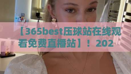 【365best压球站在线观看免费直播站】！2026年球赛直播新选择，这些细节你必须知道