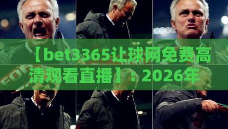 【bet3365让球网免费高清观看直播】: 2026年球迷新宠，如何免费畅享高清赛事？