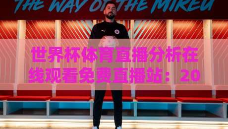 世界杯体育直播分析在线观看免费直播站：2026年观赛新体验，这些细节你必须知道！