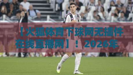 【火狐体育下球网无插件在线直播网】！2026年体育迷的终极选择，高清流畅不卡顿