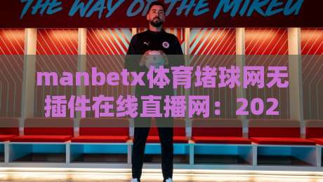 manbetx体育堵球网无插件在线直播网：2026年观赛新体验，你试过没？