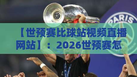 【世预赛比球站视频直播网站】：2026世预赛怎么选？3大实用技巧助你锁定流畅直播