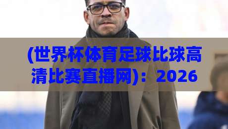 (世界杯体育足球比球高清比赛直播网)：2026年看球新姿势，这5个隐藏功能你用过吗？