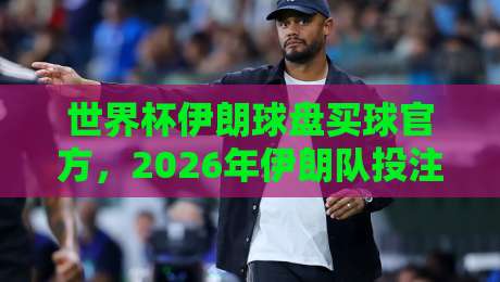 世界杯伊朗球盘买球官方,2026年伊朗队投注指南与盘口解析