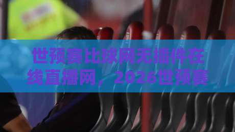 世预赛比球网无插件在线直播网，2026世预赛观赛新姿势？