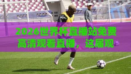 2026世界杯直播站免费高清观看直播，这届观赛体验超乎想象【2026世界杯直播站免费高清观看直播】