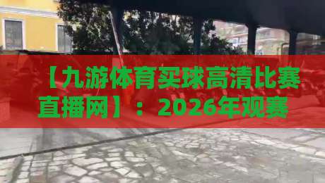 【九游体育买球高清比赛直播网】：2026年观赛新体验，高清直播与实时数据全解析