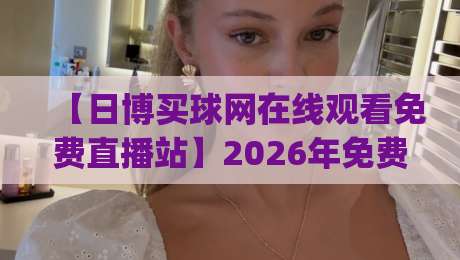 【日博买球网在线观看免费直播站】2026年免费看球新姿势，你get了吗？