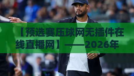 【预选赛压球网无插件在线直播网】——2026年观赛新姿势，懂的自然懂