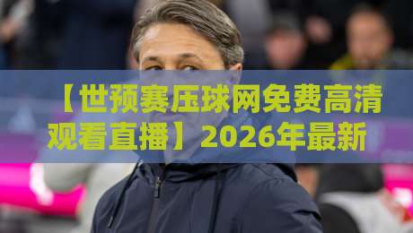 【世预赛压球网免费高清观看直播】2026年最新观赛攻略，球迷必看！