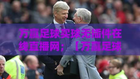 万赢足球买球无插件在线直播网；【万赢足球】2026年观赛新体验，无插件流畅直播，球迷必备！