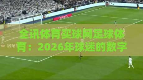 全讯体育买球网足球体育:2026年球迷的数字化观赛新体验(全讯体育买球网)