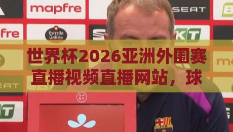 世界杯2026亚洲外围赛直播视频直播网站，球迷必看的观赛指南