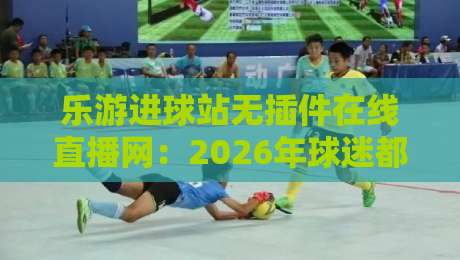 乐游进球站无插件在线直播网：2026年球迷都在用的免费看球神器