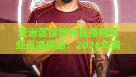 亚洲区世界杯直播网视频直播网站：2026年看球必备的五大平台实测推荐