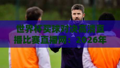 世界杯买球对决高清直播比赛直播网：2026年观赛指南（世界杯买球对决高清直播比赛直播网）