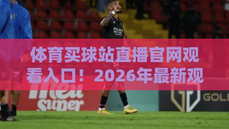 体育买球站直播官网观看入口！2026年最新观赛指南与安全入口解析