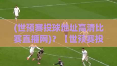 (世预赛投球地址高清比赛直播网)？【世预赛投球地址高清比赛直播网】2026年看球指南来了