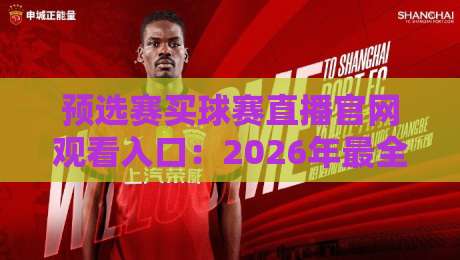 预选赛买球赛直播官网观看入口：2026年最全观赛指南与避坑攻略