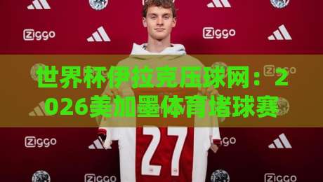 世界杯伊拉克压球网:2026美加墨体育堵球赛【独家分析】这些门道你摸透了没