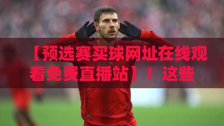 【预选赛买球网址在线观看免费直播站】！这些细节你注意到了吗？