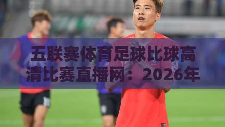 五联赛体育足球比球高清比赛直播网：2026年球迷必备的观赛神器！