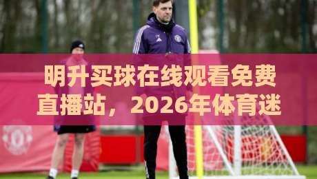 明升买球在线观看免费直播站，2026年体育迷的新选择？