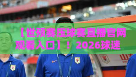 【世预赛压球赛直播官网观看入口】！2026球迷必藏的五大观赛通道与避坑指南
