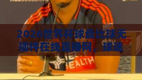 2026世界杯球盘比球无插件在线直播网，球迷福音：高清流畅新选择（2026世界杯球盘比球）