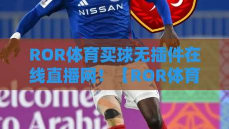 ROR体育买球无插件在线直播网！【ROR体育买球无插件在线直播网】2026年观赛新选择，零延迟流畅体验