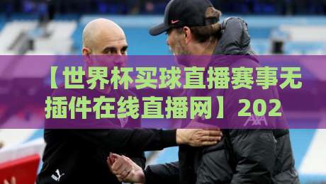 【世界杯买球直播赛事无插件在线直播网】2026年观赛新选择，你Pick了吗？
