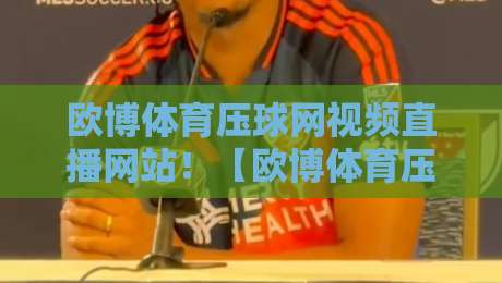欧博体育压球网视频直播网站！【欧博体育压球网】2026年深度体验与实用指南